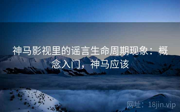神马影视里的谣言生命周期现象:概念入门,神马应该 神马影视里的谣言生命周期现象:概念入门,神马应该