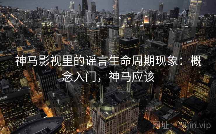 神马影视里的谣言生命周期现象:概念入门,神马应该 神马影视里的谣言生命周期现象:概念入门,神马应该