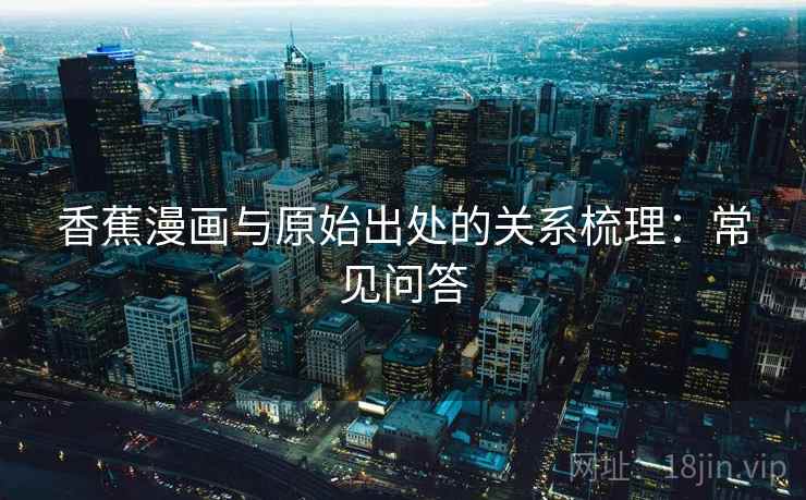 香蕉漫画与原始出处的关系梳理:常见问答 香蕉漫画与原始出处的关系梳理:常见问答