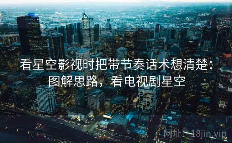 看星空影视时把带节奏话术想清楚:图解思路,看电视剧星空 看星空影视时把带节奏话术想清楚:图解思路,看电视剧星空