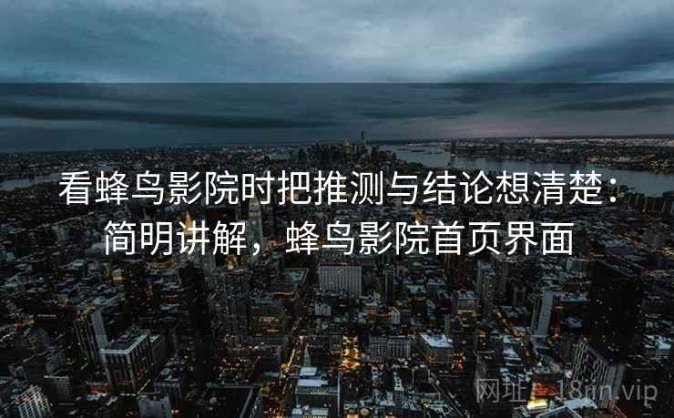 看蜂鸟影院时把推测与结论想清楚:简明讲解,蜂鸟影院首页界面 看蜂鸟影院时把推测与结论想清楚:简明讲解,蜂鸟影院首页界面