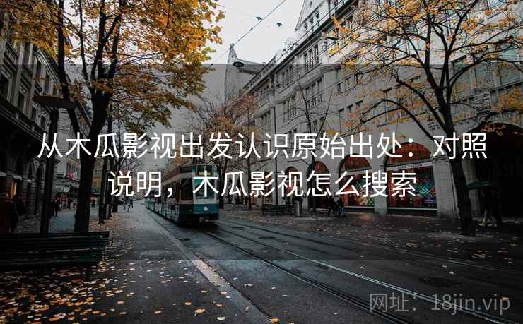 从木瓜影视出发认识原始出处:对照说明,木瓜影视怎么搜索 从木瓜影视出发认识原始出处:对照说明,木瓜影视怎么搜索