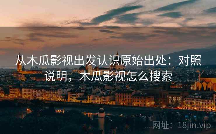 从木瓜影视出发认识原始出处：对照说明，木瓜影视怎么搜索