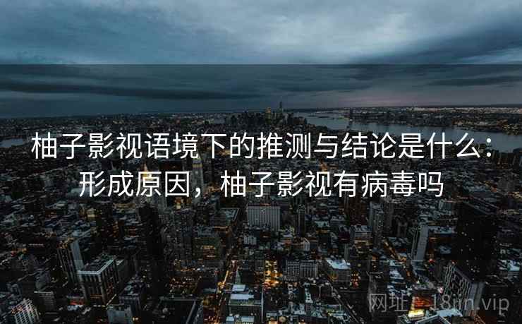 柚子影视语境下的推测与结论是什么:形成原因,柚子影视有病毒吗 柚子影视语境下的推测与结论是什么:形成原因,柚子影视有病毒吗