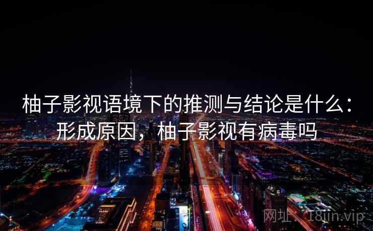 柚子影视语境下的推测与结论是什么：形成原因，柚子影视有病毒吗