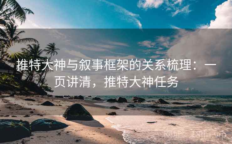 推特大神与叙事框架的关系梳理：一页讲清，推特大神任务