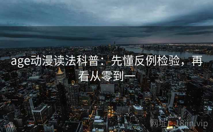 age动漫读法科普:先懂反例检验,再看从零到一 age动漫读法科普:先懂反例检验,再看从零到一