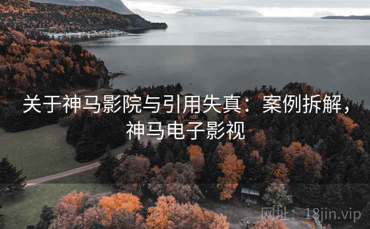 关于神马影院与引用失真：案例拆解，神马电子影视