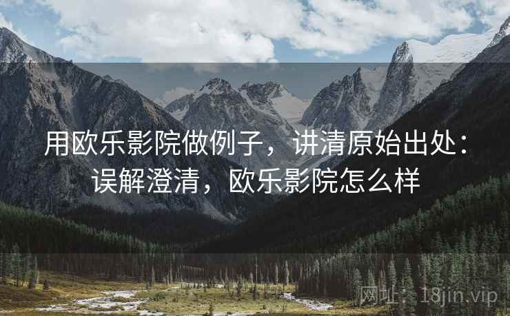 用欧乐影院做例子,讲清原始出处:误解澄清,欧乐影院怎么样 用欧乐影院做例子,讲清原始出处:误解澄清,欧乐影院怎么样