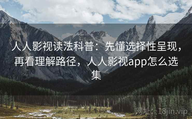 人人影视读法科普：先懂选择性呈现，再看理解路径，人人影视app怎么选集