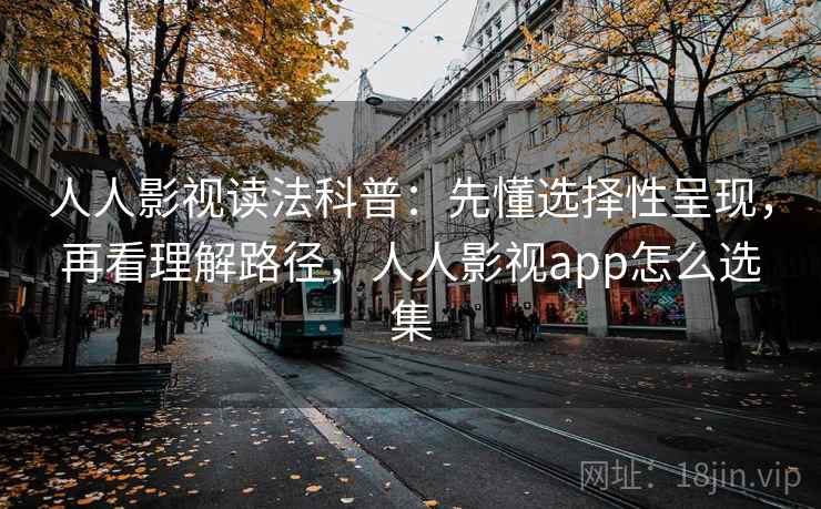 人人影视读法科普：先懂选择性呈现，再看理解路径，人人影视app怎么选集