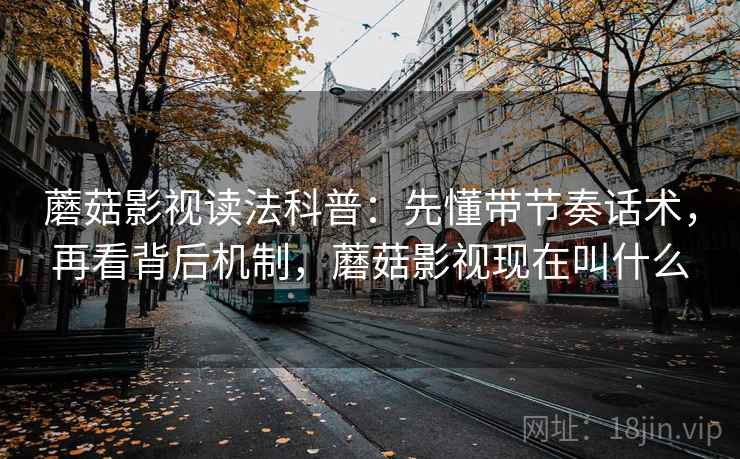 蘑菇影视读法科普：先懂带节奏话术，再看背后机制，蘑菇影视现在叫什么