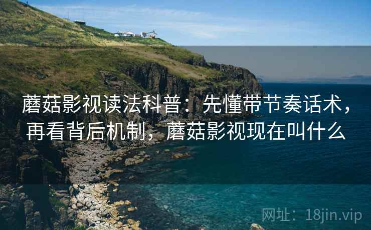 蘑菇影视读法科普：先懂带节奏话术，再看背后机制，蘑菇影视现在叫什么