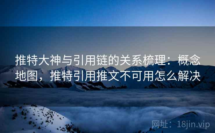 推特大神与引用链的关系梳理：概念地图，推特引用推文不可用怎么解决