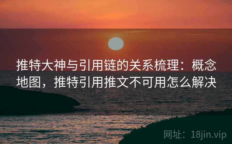 推特大神与引用链的关系梳理：概念地图，推特引用推文不可用怎么解决