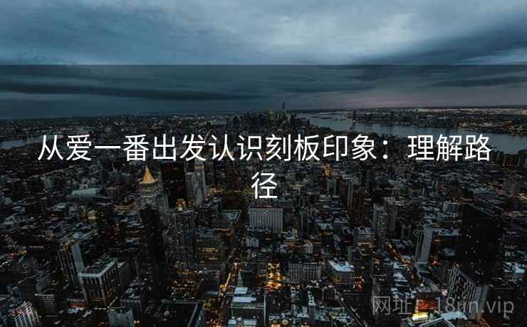 从爱一番出发认识刻板印象：理解路径
