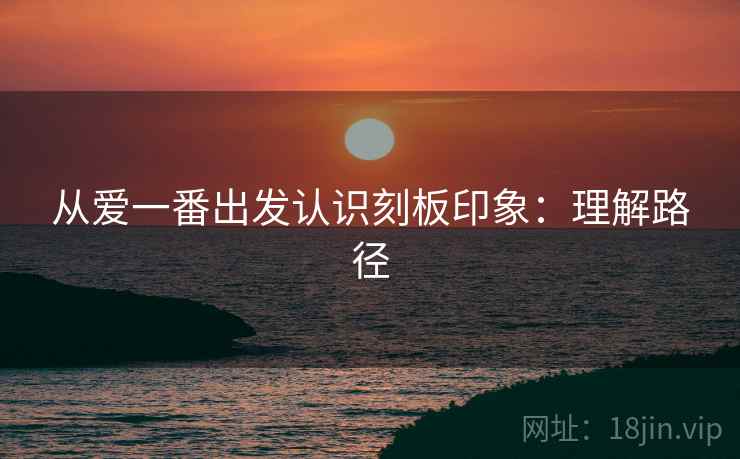 从爱一番出发认识刻板印象:理解路径 从爱一番出发认识刻板印象:理解路径