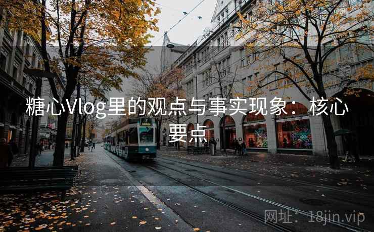 糖心Vlog里的观点与事实现象:核心要点 糖心Vlog里的观点与事实现象:核心要点
