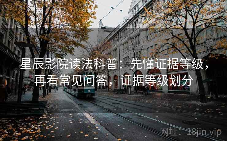 星辰影院读法科普：先懂证据等级，再看常见问答，证据等级划分