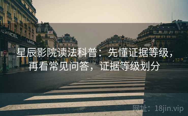 星辰影院读法科普：先懂证据等级，再看常见问答，证据等级划分