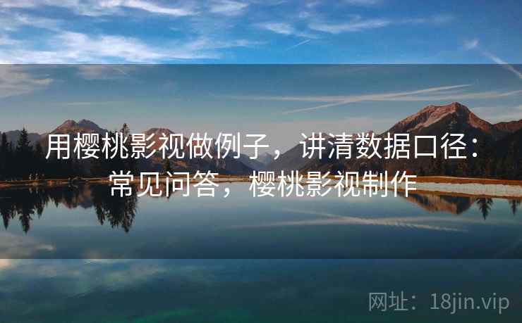 用樱桃影视做例子,讲清数据口径:常见问答,樱桃影视制作 用樱桃影视做例子,讲清数据口径:常见问答,樱桃影视制作