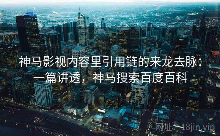 神马影视内容里引用链的来龙去脉:一篇讲透,神马搜索百度百科 神马影视内容里引用链的来龙去脉:一篇讲透,神马搜索百度百科