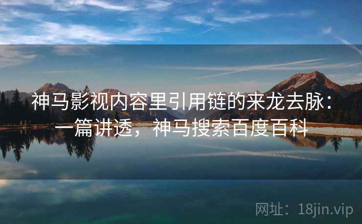 神马影视内容里引用链的来龙去脉：一篇讲透，神马搜索百度百科