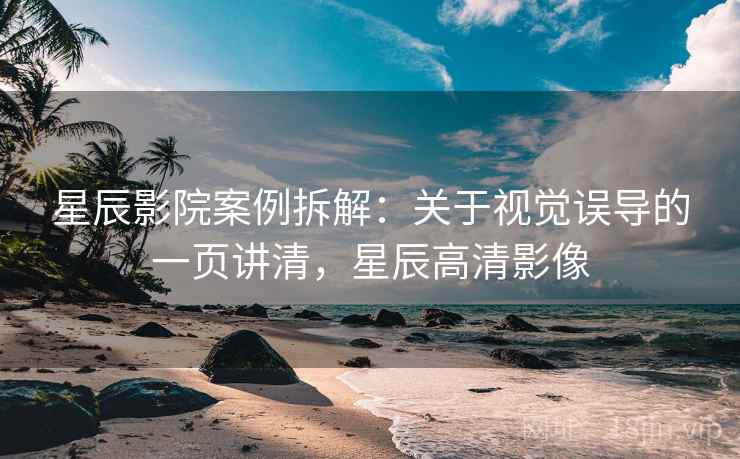 星辰影院案例拆解：关于视觉误导的一页讲清，星辰高清影像