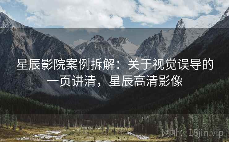 星辰影院案例拆解：关于视觉误导的一页讲清，星辰高清影像