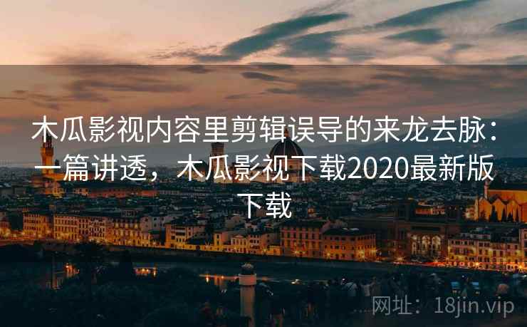 木瓜影视内容里剪辑误导的来龙去脉:一篇讲透,木瓜影视下载2020最新版下载 木瓜影视内容里剪辑误导的来龙去脉:一篇讲透,木瓜影视下载2020最新版下载