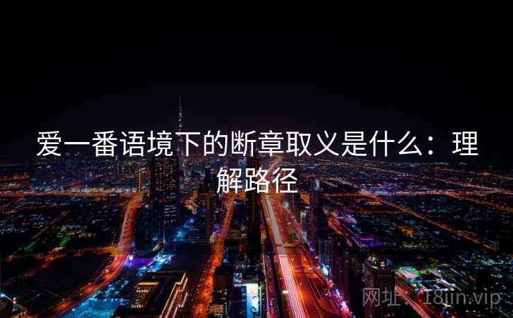 爱一番语境下的断章取义是什么:理解路径 爱一番语境下的断章取义是什么:理解路径