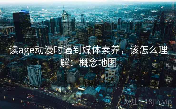 读age动漫时遇到媒体素养，该怎么理解：概念地图