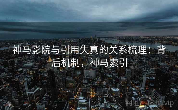 神马影院与引用失真的关系梳理:背后机制,神马索引 神马影院与引用失真的关系梳理:背后机制,神马索引