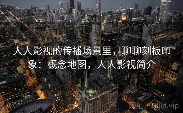 人人影视的传播场景里，聊聊刻板印象：概念地图，人人影视简介