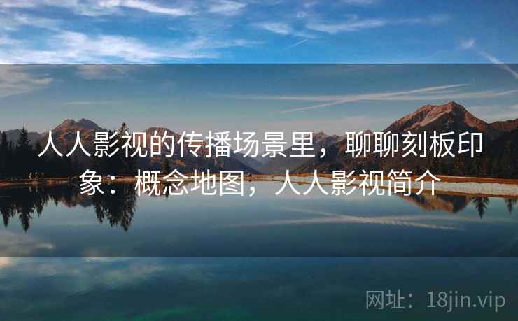 人人影视的传播场景里,聊聊刻板印象:概念地图,人人影视简介 人人影视的传播场景里,聊聊刻板印象:概念地图,人人影视简介