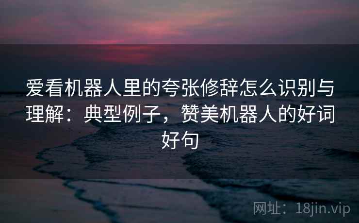 爱看机器人里的夸张修辞怎么识别与理解:典型例子,赞美机器人的好词好句 爱看机器人里的夸张修辞怎么识别与理解:典型例子,赞美机器人的好词好句