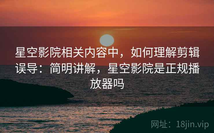 星空影院相关内容中,如何理解剪辑误导:简明讲解,星空影院是正规播放器吗 星空影院相关内容中,如何理解剪辑误导:简明讲解,星空影院是正规播放器吗
