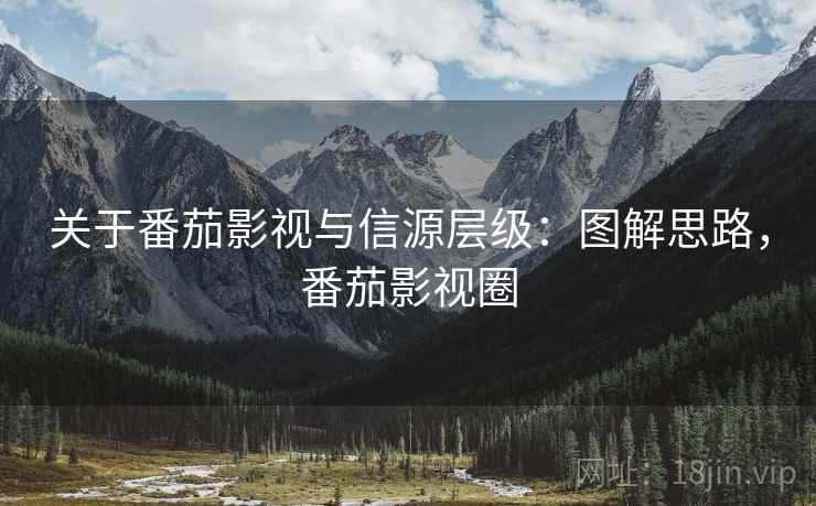 关于番茄影视与信源层级：图解思路，番茄影视圈