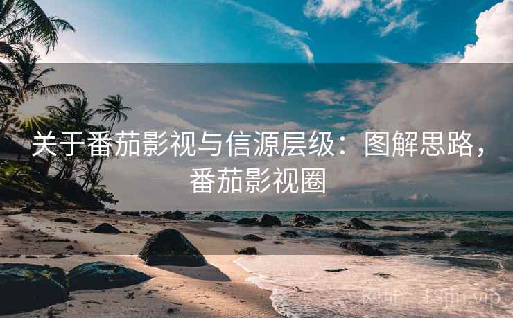 关于番茄影视与信源层级:图解思路,番茄影视圈 关于番茄影视与信源层级:图解思路,番茄影视圈