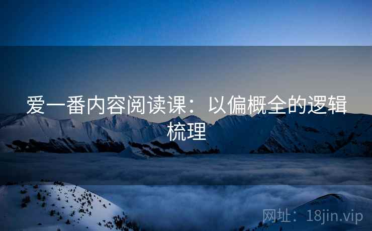 爱一番内容阅读课:以偏概全的逻辑梳理 爱一番内容阅读课:以偏概全的逻辑梳理