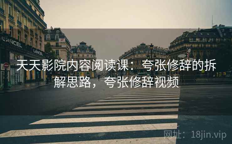 天天影院内容阅读课:夸张修辞的拆解思路,夸张修辞视频 天天影院内容阅读课:夸张修辞的拆解思路,夸张修辞视频