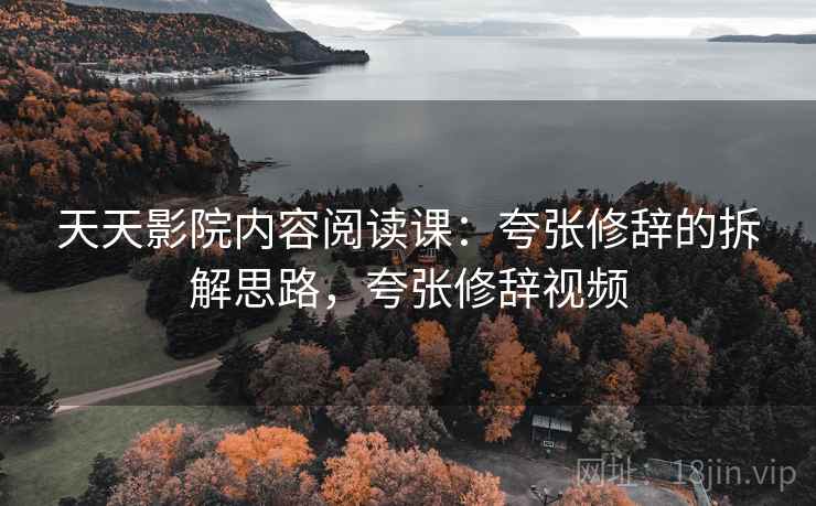 天天影院内容阅读课：夸张修辞的拆解思路，夸张修辞视频