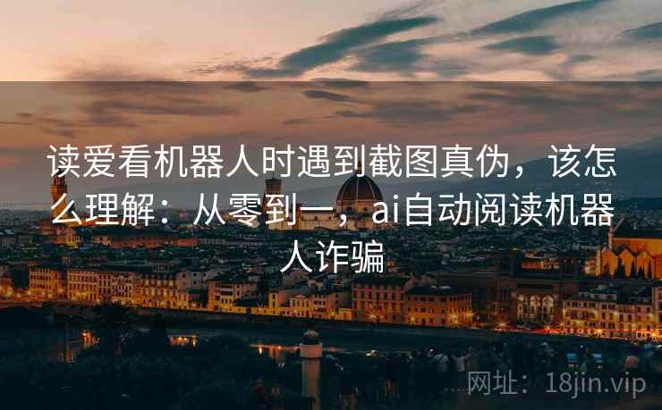 读爱看机器人时遇到截图真伪，该怎么理解：从零到一，ai自动阅读机器人诈骗