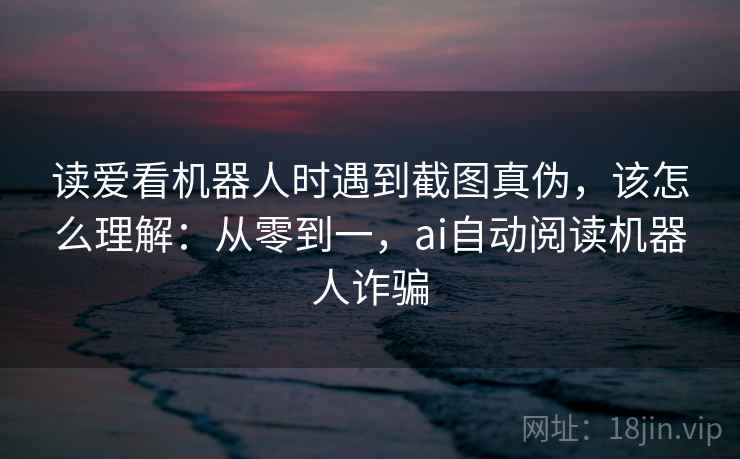 读爱看机器人时遇到截图真伪,该怎么理解:从零到一,ai自动阅读机器人诈骗 读爱看机器人时遇到截图真伪,该怎么理解:从零到一,ai自动阅读机器人诈骗