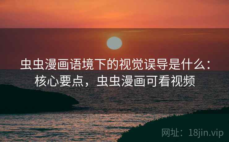 虫虫漫画语境下的视觉误导是什么：核心要点，虫虫漫画可看视频