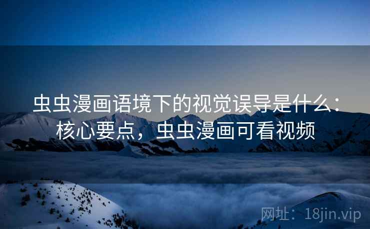 虫虫漫画语境下的视觉误导是什么:核心要点,虫虫漫画可看视频 虫虫漫画语境下的视觉误导是什么:核心要点,虫虫漫画可看视频