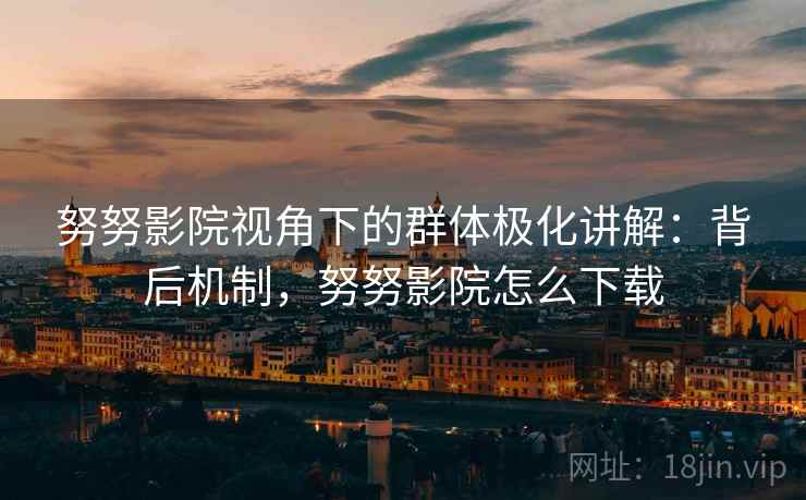 努努影院视角下的群体极化讲解：背后机制，努努影院怎么下载