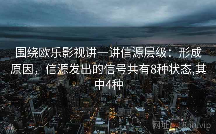 围绕欧乐影视讲一讲信源层级：形成原因，信源发出的信号共有8种状态,其中4种