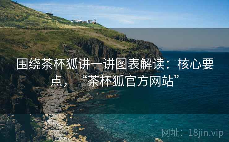 围绕茶杯狐讲一讲图表解读:核心要点,“茶杯狐官方网站” 围绕茶杯狐讲一讲图表解读:核心要点,“茶杯狐官方网站”