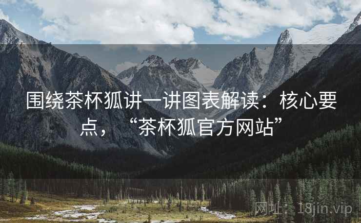 围绕茶杯狐讲一讲图表解读：核心要点，“茶杯狐官方网站”